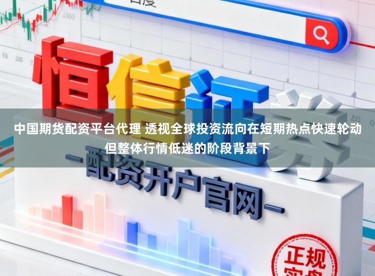 中国期货配资平台代理 透视全球投资流向在短期热点快速轮动但整体行情低迷的阶段背景下