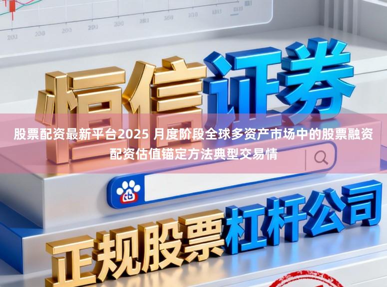 股票配资最新平台2025 月度阶段全球多资产市场中的股票融资配资估值锚定方法典型交易情