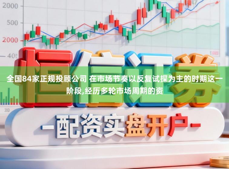 全国84家正规投顾公司 在市场节奏以反复试探为主的时期这一阶段，经历多轮市场周期的资