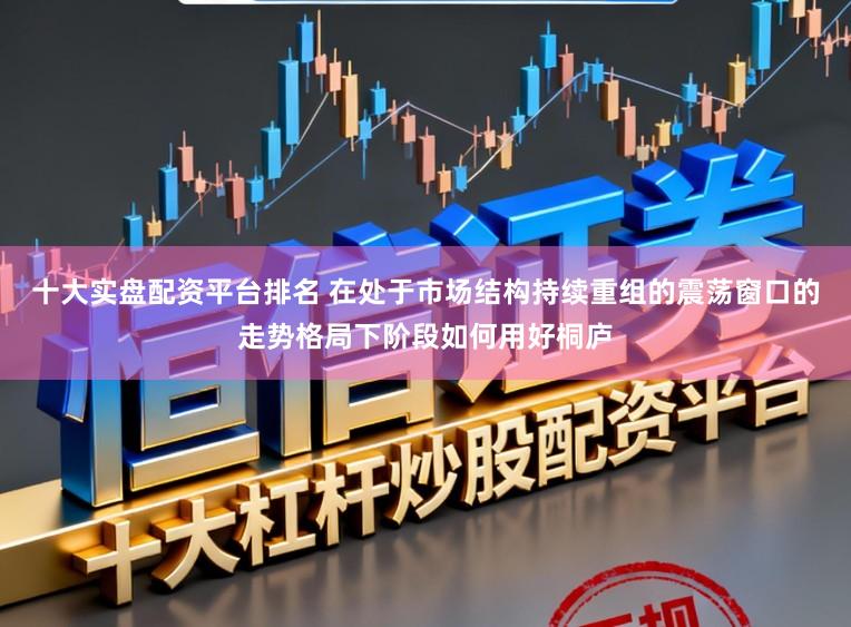 十大实盘配资平台排名 在处于市场结构持续重组的震荡窗口的走势格局下阶段如何用好桐庐