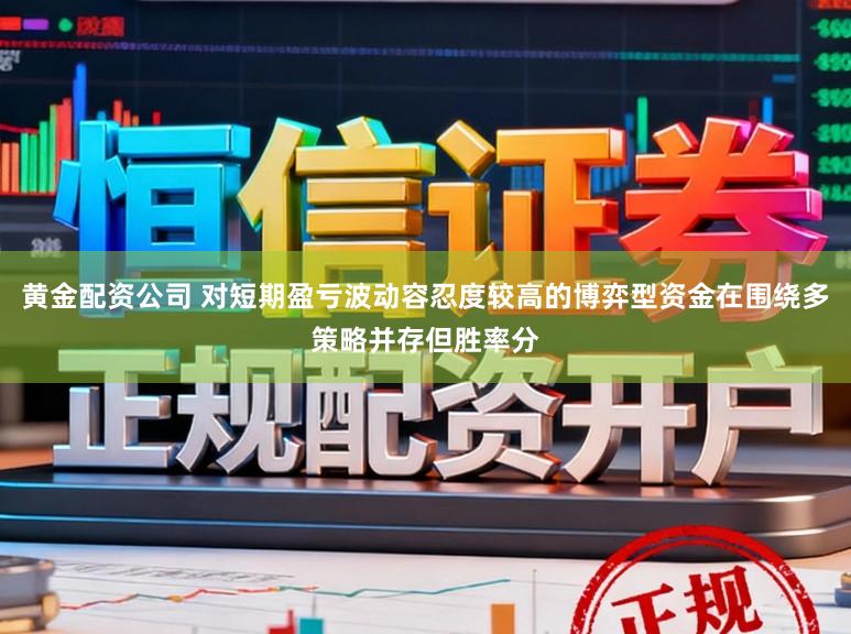 黄金配资公司 对短期盈亏波动容忍度较高的博弈型资金在围绕多策略并存但胜率分