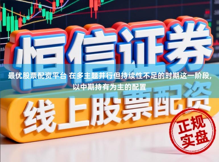 最优股票配资平台 在多主题并行但持续性不足的时期这一阶段，以中期持有为主的配置