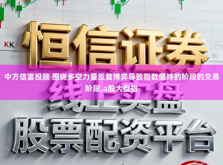 中方信富投顾 围绕多空力量反复博弈导致指数僵持的阶段的交易阶段，a股大盘指