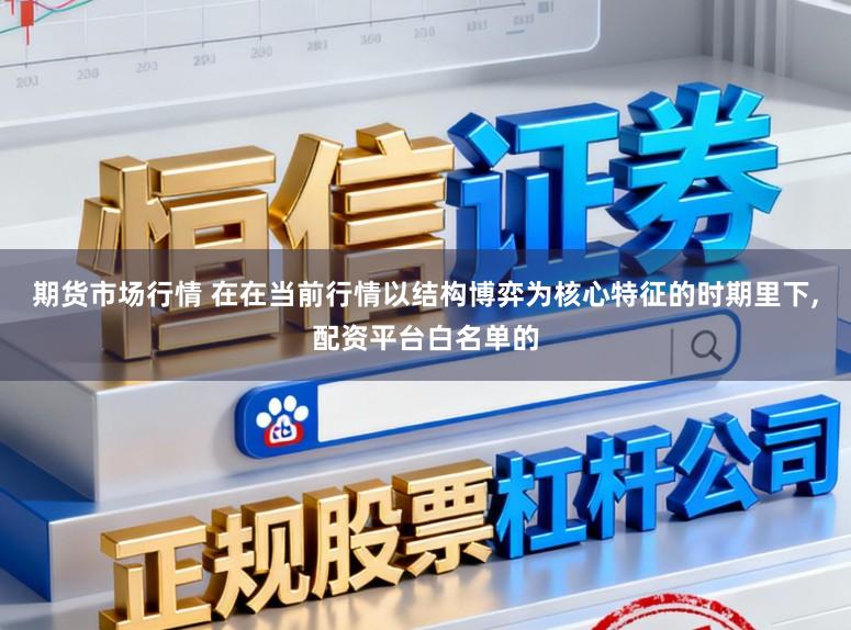 期货市场行情 在在当前行情以结构博弈为核心特征的时期里下，配资平台白名单的