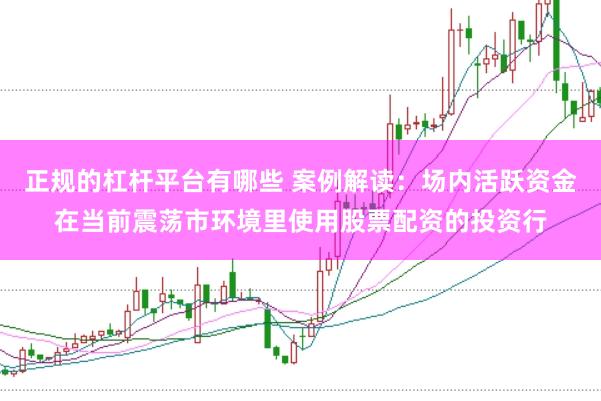正规的杠杆平台有哪些 案例解读:场内活跃资金在当前震荡市环境里使用股票配资的投资行