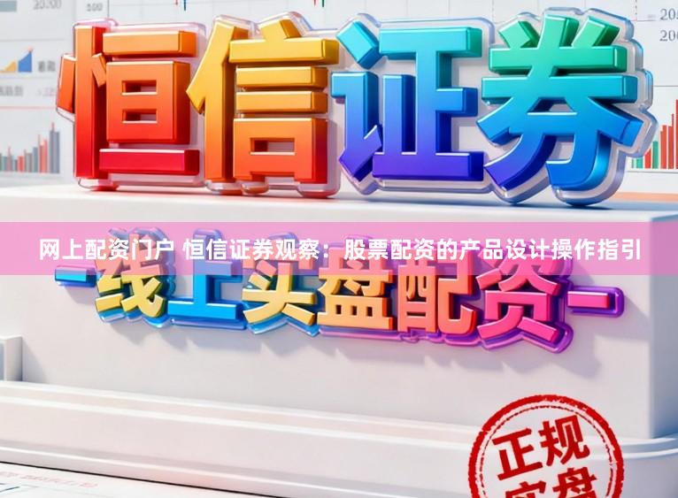 网上配资门户 恒信证券观察：股票配资的产品设计操作指引