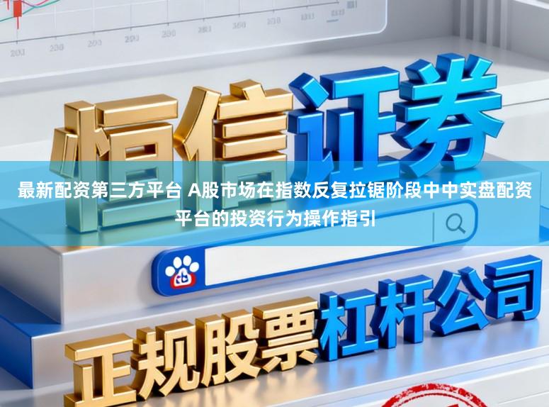 最新配资第三方平台 A股市场在指数反复拉锯阶段中中实盘配资平台的投资行为操作指引