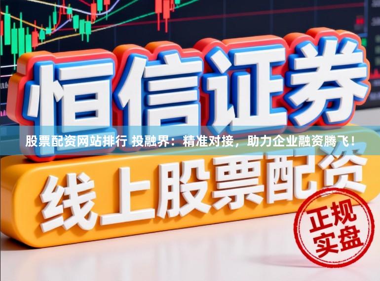 股票配资网站排行 投融界：精准对接，助力企业融资腾飞！