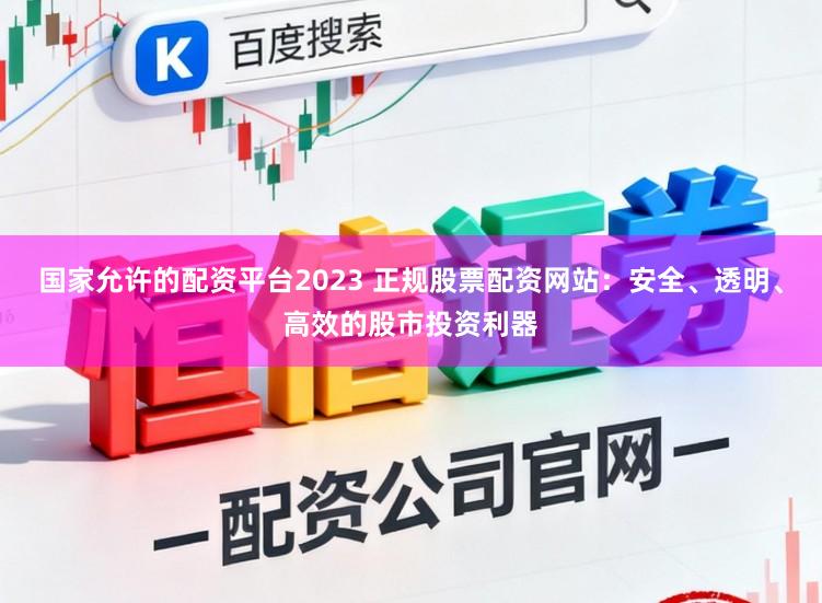 国家允许的配资平台2023 正规股票配资网站：安全、透明、高效的股市投资利器