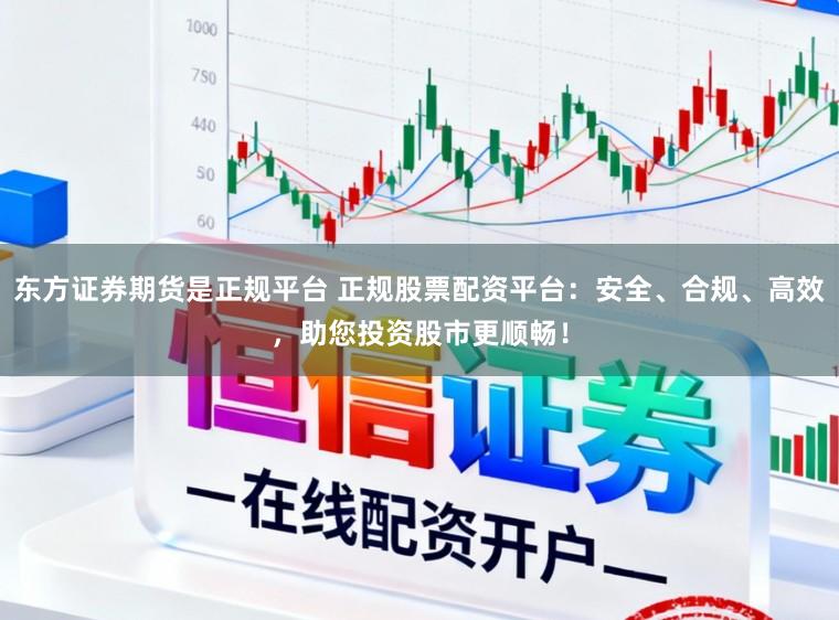 东方证券期货是正规平台 正规股票配资平台：安全、合规、高效，助您投资股市更顺畅！