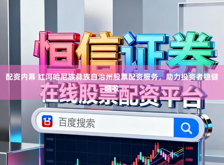 配资内幕 红河哈尼族彝族自治州股票配资服务,助力投资者稳健增收
