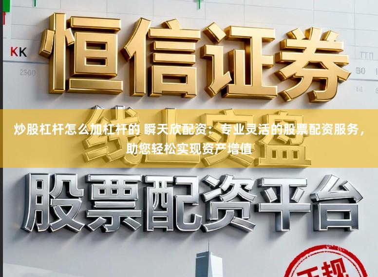 炒股杠杆怎么加杠杆的 瞬天欣配资:专业灵活的股票配资服务,助您轻松实现资产增值