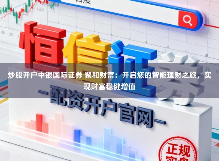 炒股开户中银国际证券 聚和财富:开启您的智能理财之旅,实现财富稳健增值