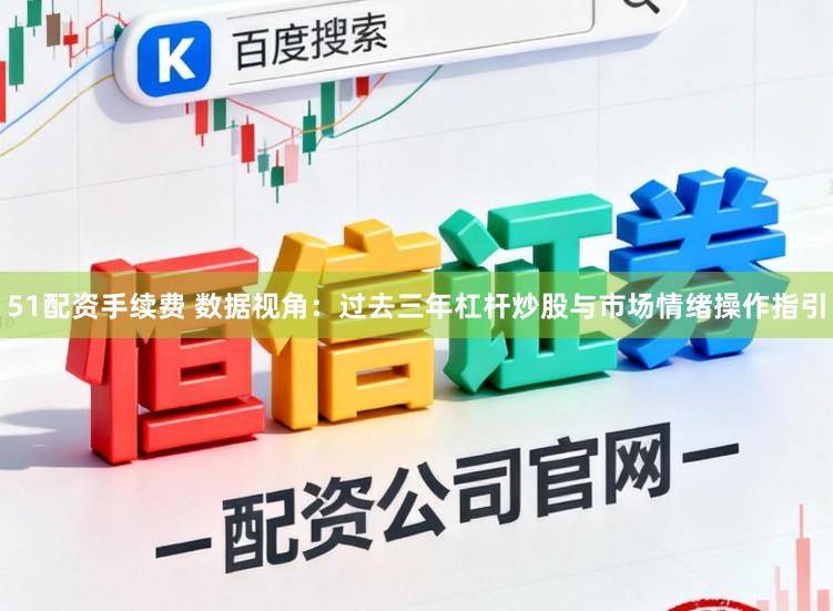 51配资手续费 数据视角：过去三年杠杆炒股与市场情绪操作指引
