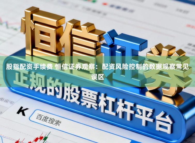 股指配资手续费 恒信证券观察：配资风险控制的数据观察常见误区