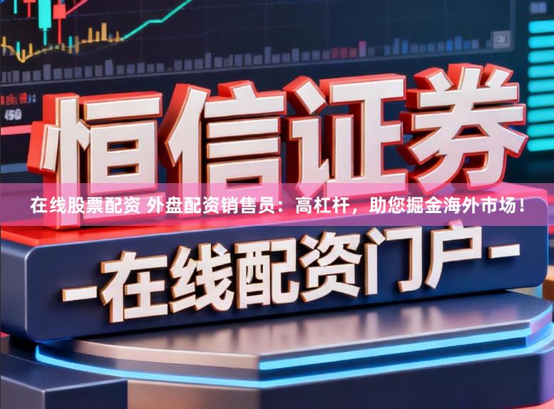 在线股票配资 外盘配资销售员：高杠杆，助您掘金海外市场！