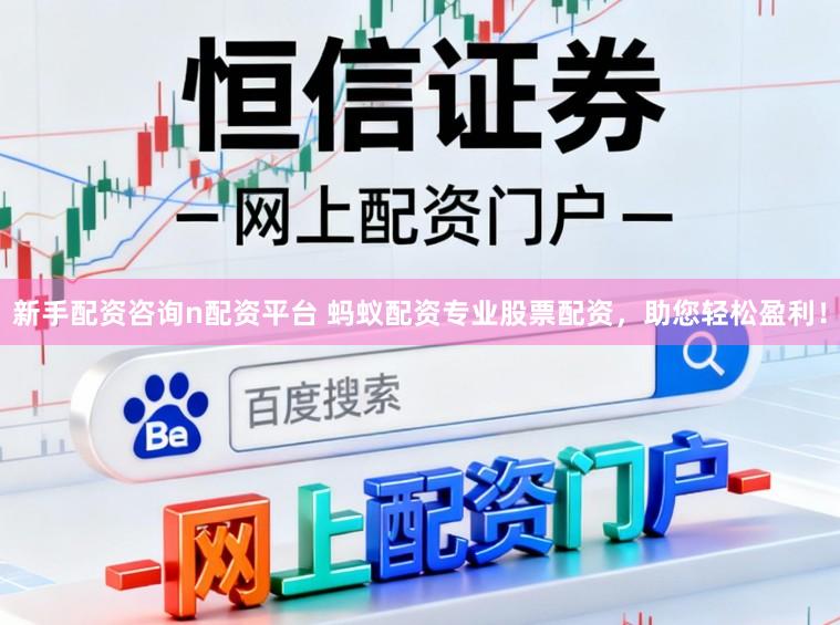 新手配资咨询n配资平台 蚂蚁配资专业股票配资，助您轻松盈利！