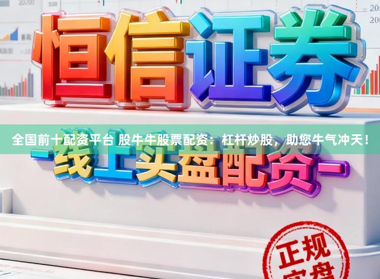 全国前十配资平台 股牛牛股票配资：杠杆炒股，助您牛气冲天！