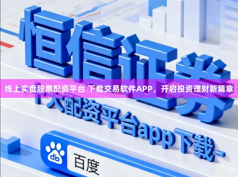 线上实盘股票配资平台 下载交易软件APP，开启投资理财新篇章