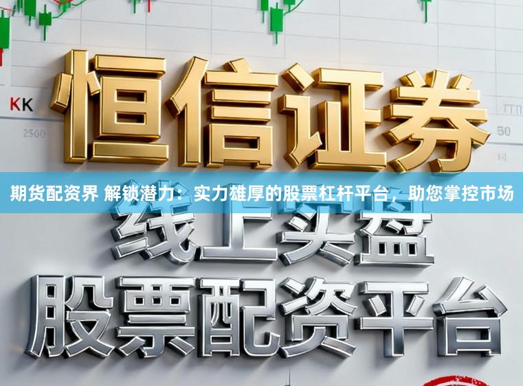 期货配资界 解锁潜力：实力雄厚的股票杠杆平台，助您掌控市场