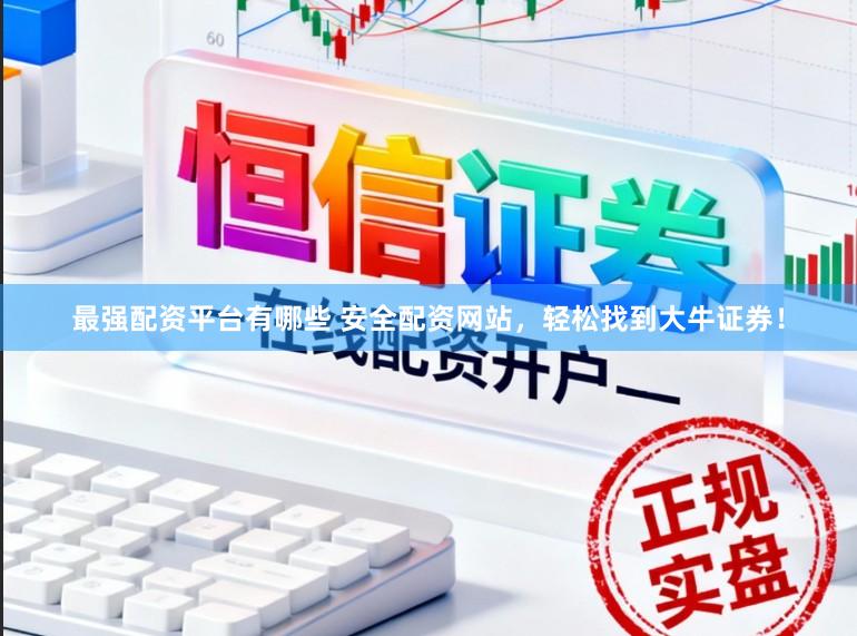 最强配资平台有哪些 安全配资网站，轻松找到大牛证券！