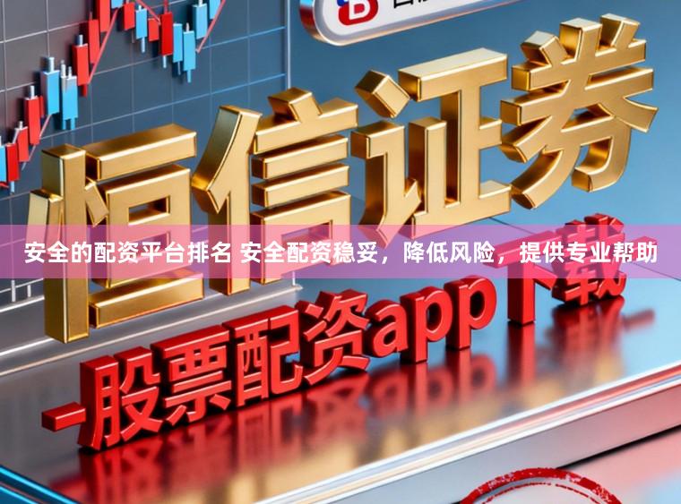 安全的配资平台排名 安全配资稳妥，降低风险，提供专业帮助