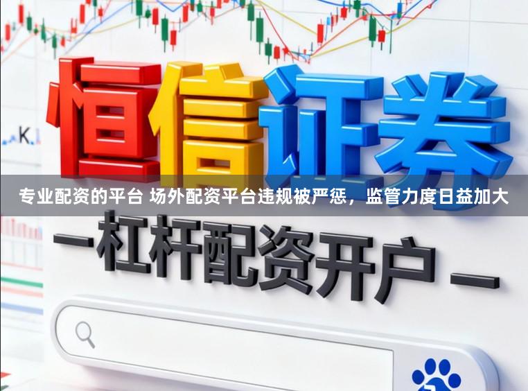 专业配资的平台 场外配资平台违规被严惩，监管力度日益加大