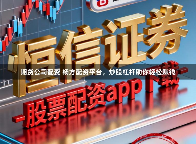 期货公司配资 杨方配资平台，炒股杠杆助你轻松赚钱