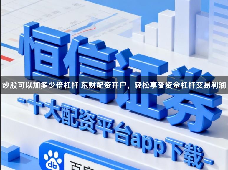 炒股可以加多少倍杠杆 东财配资开户，轻松享受资金杠杆交易利润