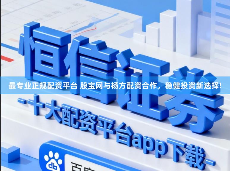 最专业正规配资平台 股宝网与杨方配资合作，稳健投资新选择!