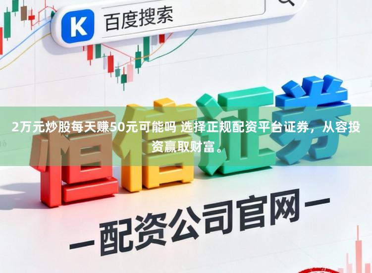 2万元炒股每天赚50元可能吗 选择正规配资平台证券，从容投资赢取财富。