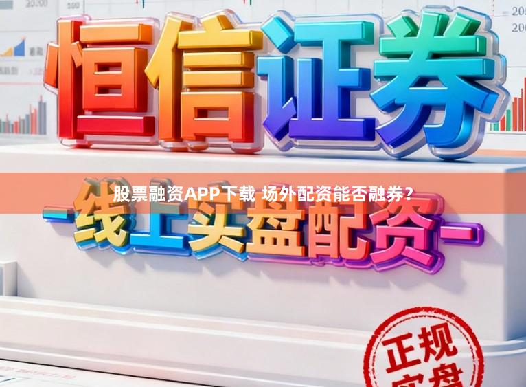 股票融资APP下载 场外配资能否融券?