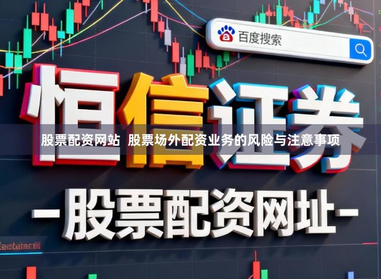 股票配资网站  股票场外配资业务的风险与注意事项