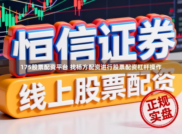 175股票配资平台 找杨方配资进行股票配资杠杆操作