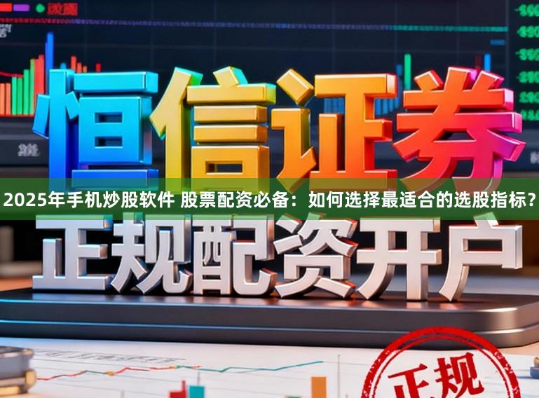 2025年手机炒股软件 股票配资必备:如何选择最适合的选股指标?