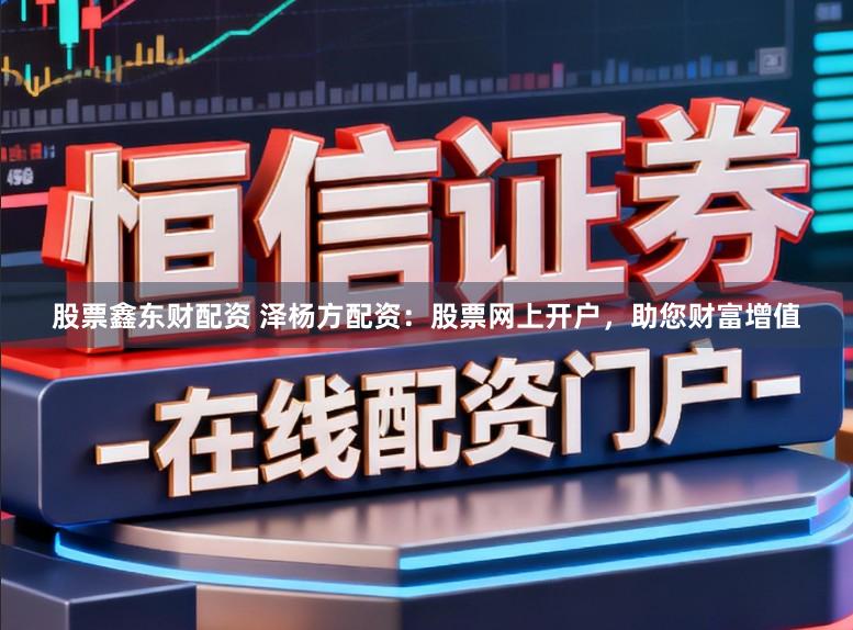 股票鑫东财配资 泽杨方配资:股票网上开户,助您财富增值