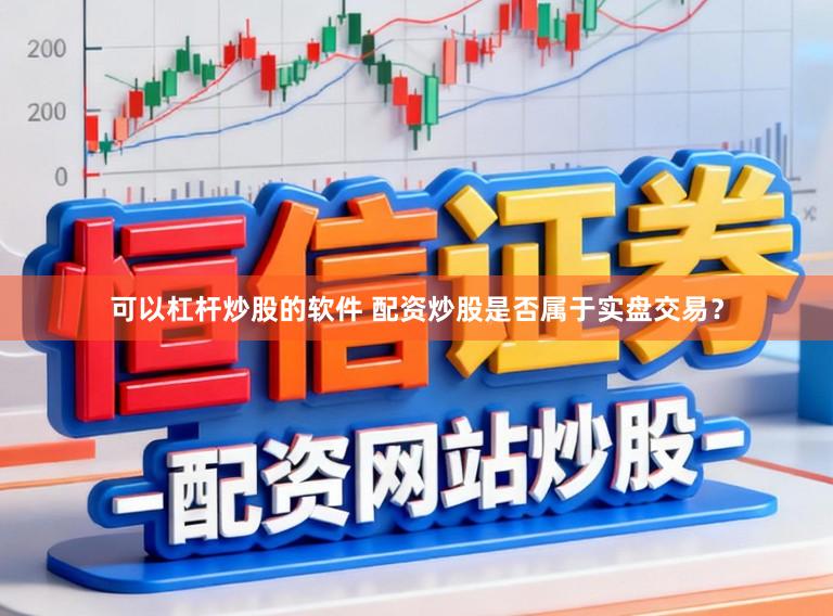 可以杠杆炒股的软件 配资炒股是否属于实盘交易？