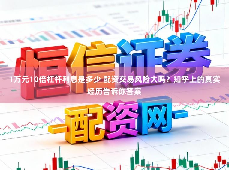 1万元10倍杠杆利息是多少 配资交易风险大吗？知乎上的真实经历告诉你答案