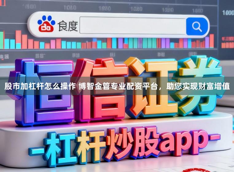 股市加杠杆怎么操作 博智金管专业配资平台，助您实现财富增值