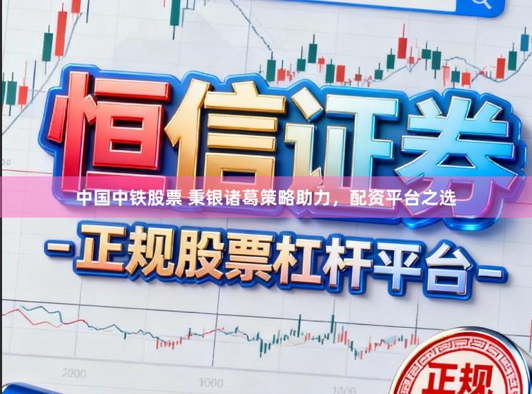 中国中铁股票 秉银诸葛策略助力，配资平台之选