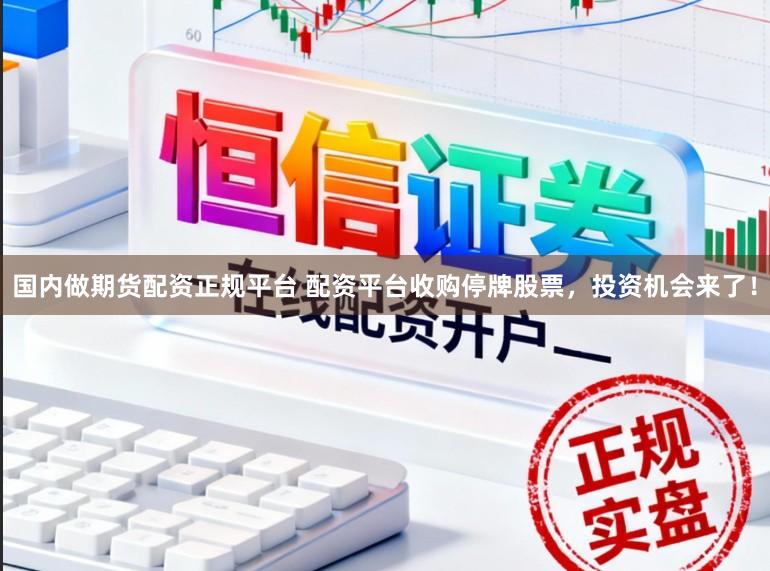 国内做期货配资正规平台 配资平台收购停牌股票，投资机会来了！