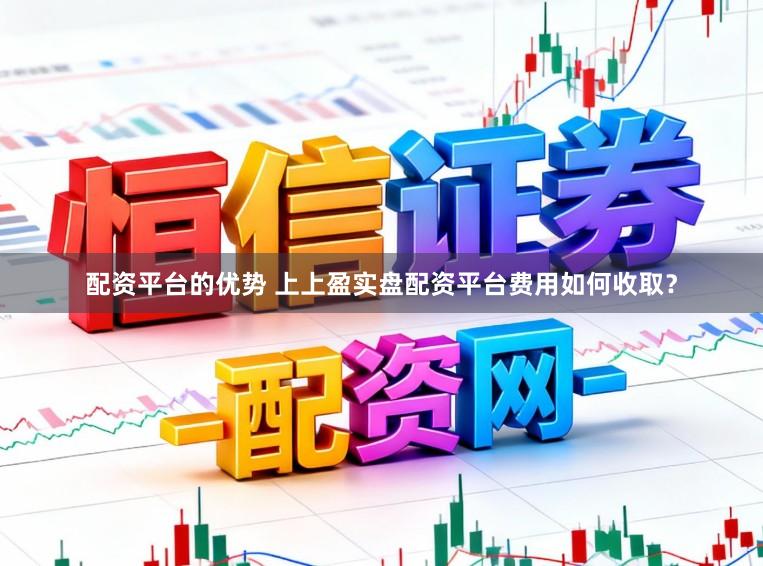 配资平台的优势 上上盈实盘配资平台费用如何收取？