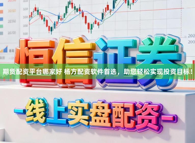 期货配资平台哪家好 杨方配资软件首选，助您轻松实现投资目标！