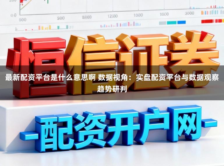 最新配资平台是什么意思啊 数据视角：实盘配资平台与数据观察趋势研判