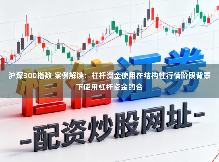 沪深300指数 案例解读:杠杆资金使用在结构性行情阶段背景下使用杠杆资金的合