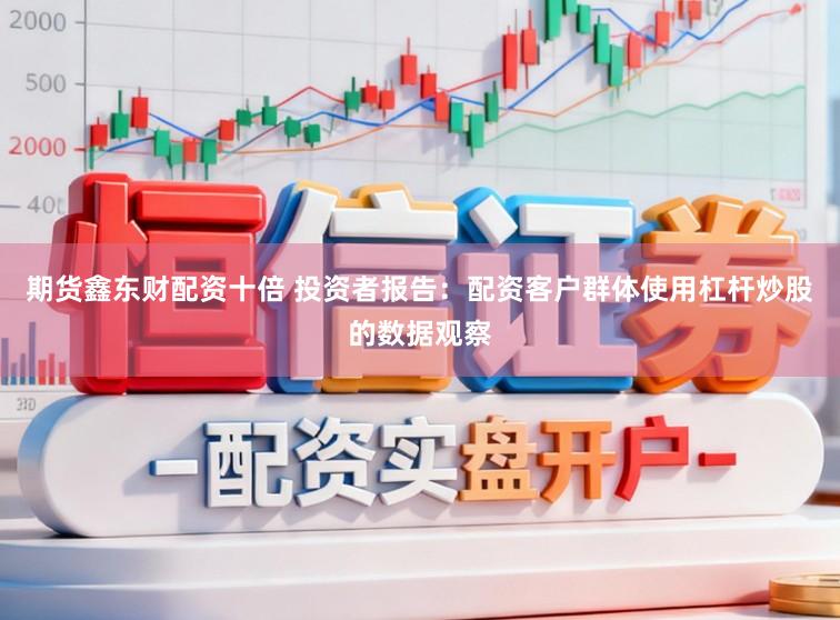 期货鑫东财配资十倍 投资者报告：配资客户群体使用杠杆炒股的数据观察