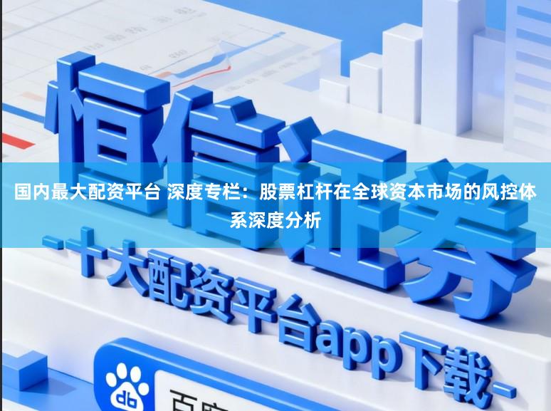 国内最大配资平台 深度专栏：股票杠杆在全球资本市场的风控体系深度分析