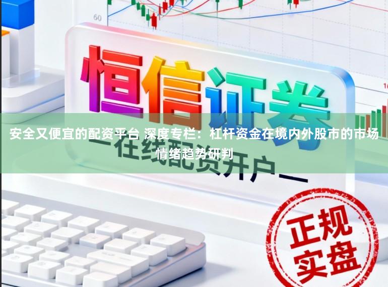 安全又便宜的配资平台 深度专栏：杠杆资金在境内外股市的市场情绪趋势研判