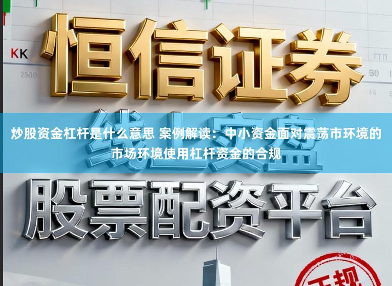 炒股资金杠杆是什么意思 案例解读：中小资金面对震荡市环境的市场环境使用杠杆资金的合规