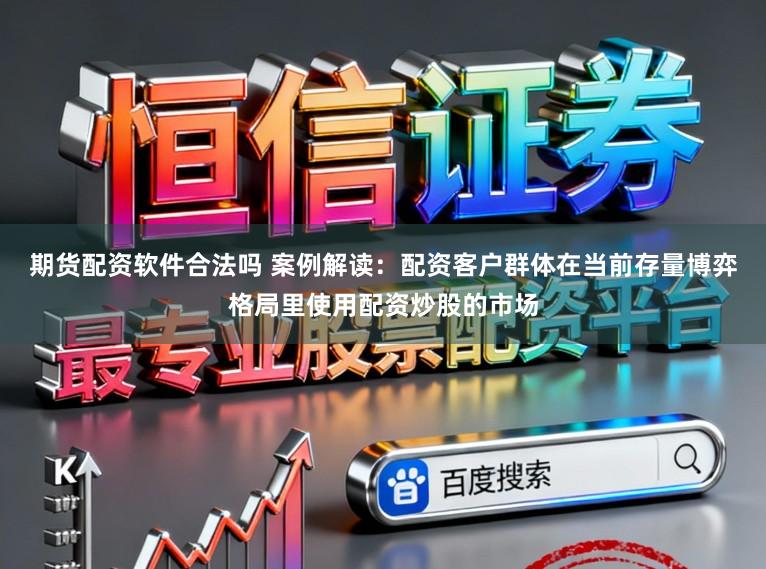 期货配资软件合法吗 案例解读：配资客户群体在当前存量博弈格局里使用配资炒股的市场